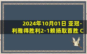 2024年10月01日 亚冠-利雅得胜利2-1赖扬取首胜 C罗连续3场破门+904球马内建功